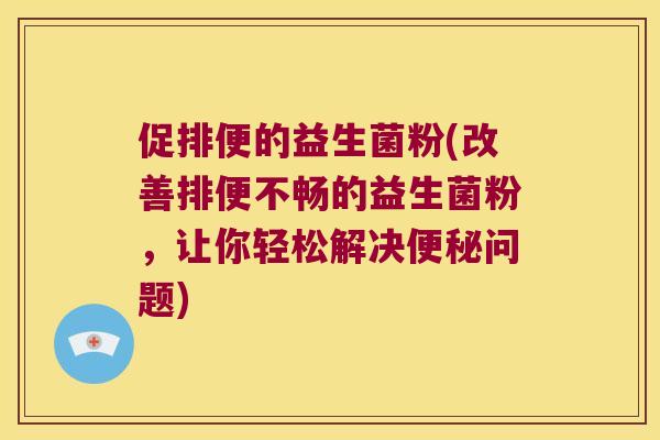 促排便的益生菌粉(改善排便不畅的益生菌粉，让你轻松解决便秘问题)