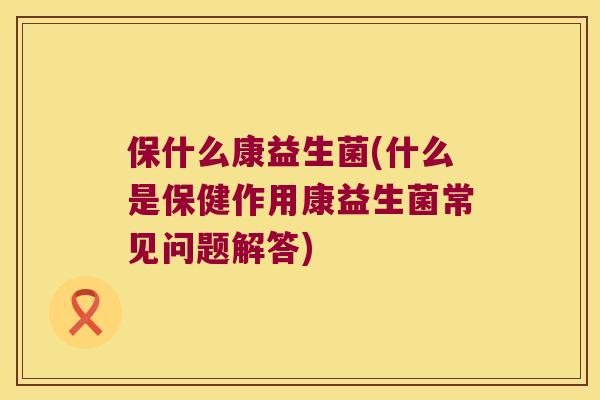 保什么康益生菌(什么是保健作用康益生菌常见问题解答)