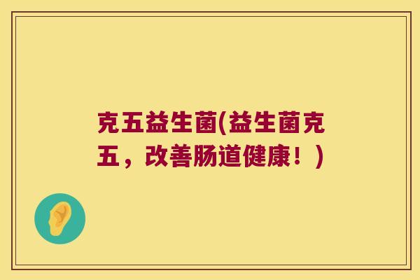 克五益生菌(益生菌克五，改善肠道健康！)