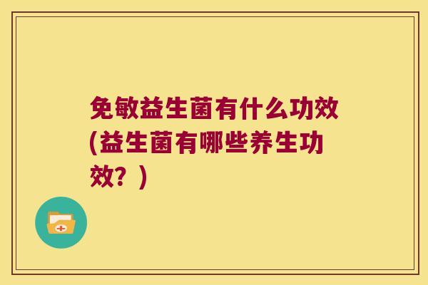 免敏益生菌有什么功效(益生菌有哪些养生功效?) 免敏益生菌有什么功效(益生菌有哪些养生功效?)
