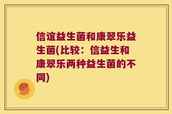 信谊益生菌和康翠乐益生菌(比较：信益生和康翠乐两种益生菌的不同)