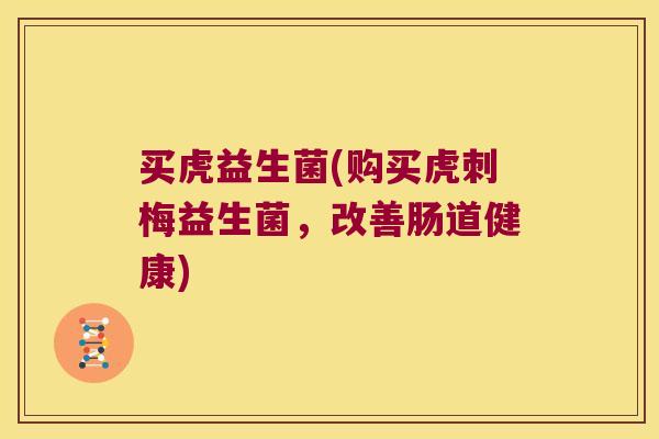 买虎益生菌(购买虎刺梅益生菌,改善肠道健康) 买虎益生菌(购买虎刺梅益生菌,改善肠道健康)