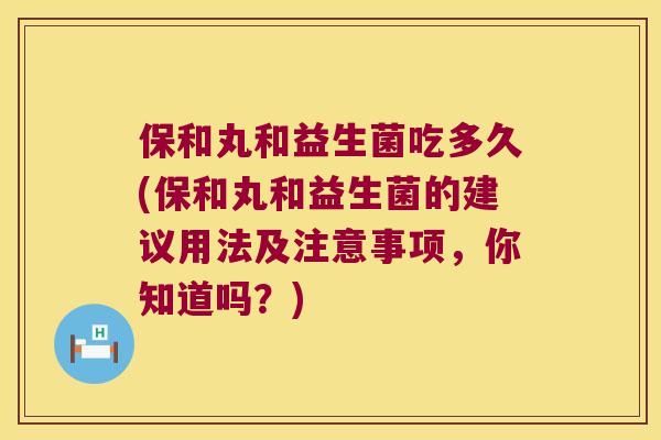保和丸和益生菌吃多久(保和丸和益生菌的建议用法及注意事项，你知道吗？)