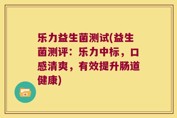 乐力益生菌测试(益生菌测评：乐力中标，口感清爽，有效提升肠道健康)