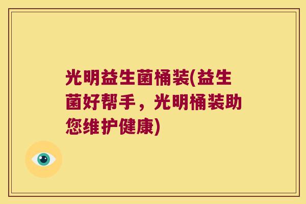 光明益生菌桶装(益生菌好帮手,光明桶装助您维护健康) 光明益生菌桶装(益生菌好帮手,光明桶装助您维护健康)
