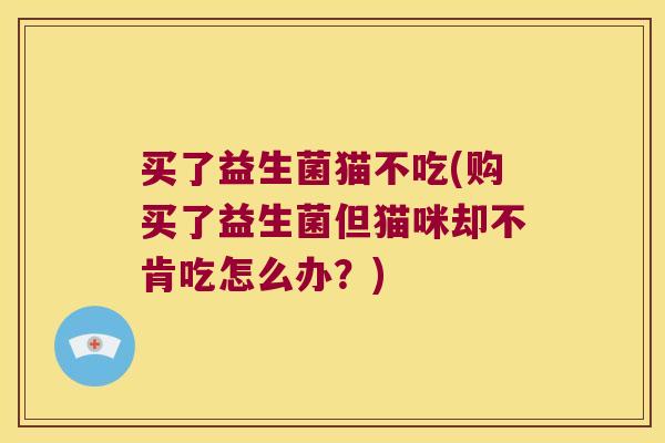买了益生菌猫不吃(购买了益生菌但猫咪却不肯吃怎么办？)