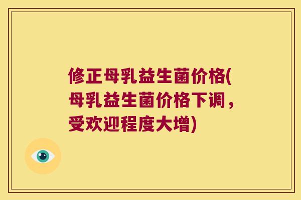 修正母乳益生菌价格(母乳益生菌价格下调,受欢迎程度大增) 修正母乳益生菌价格(母乳益生菌价格下调,受欢迎程度大增)