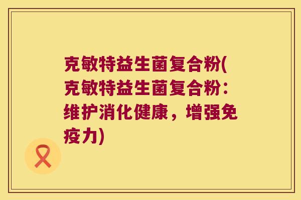 克敏特益生菌复合粉(克敏特益生菌复合粉：维护消化健康，增强免疫力)