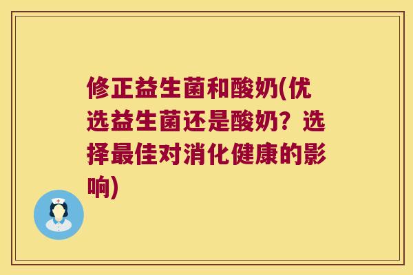 修正益生菌和酸奶(优选益生菌还是酸奶？选择最佳对消化健康的影响)