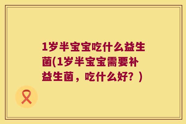 1岁半宝宝吃什么益生菌(1岁半宝宝需要补益生菌，吃什么好？)