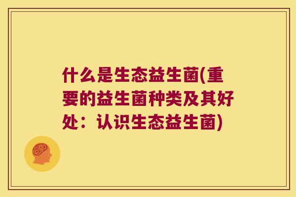 什么是生态益生菌(重要的益生菌种类及其好处：认识生态益生菌)