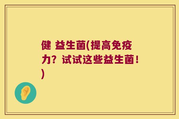 健 益生菌(提高免疫力？试试这些益生菌！)