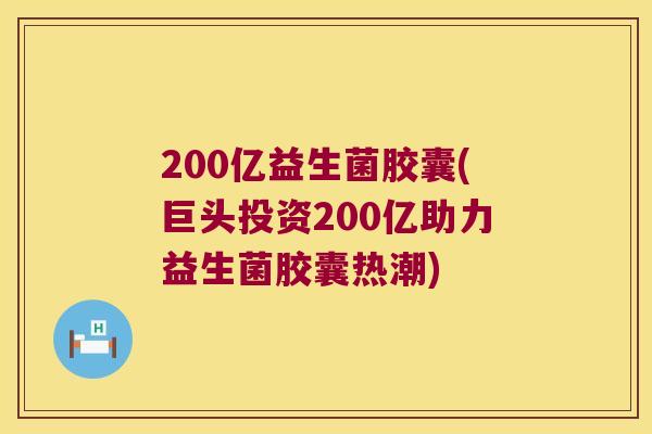 200亿益生菌胶囊(巨头投资200亿助力益生菌胶囊热潮) 200亿益生菌胶囊(巨头投资200亿助力益生菌胶囊热潮)