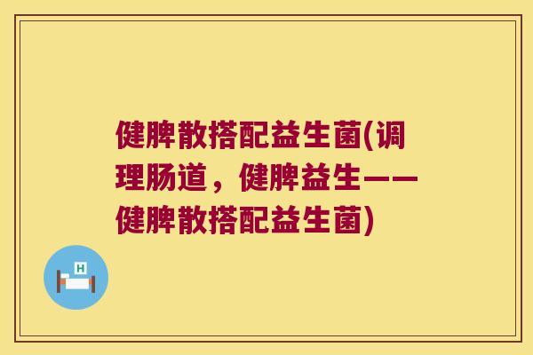 健脾散搭配益生菌(调理肠道，健脾益生——健脾散搭配益生菌)