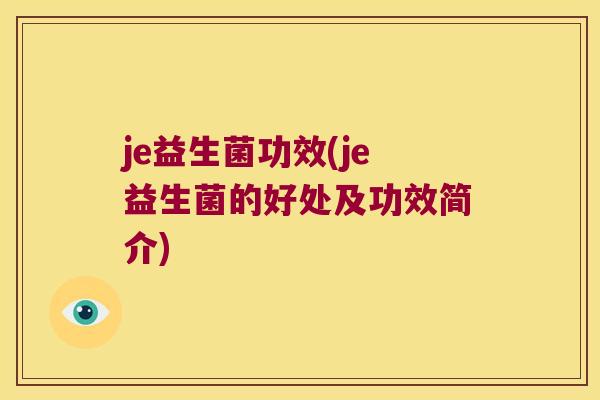 je益生菌功效(je益生菌的好处及功效简介)