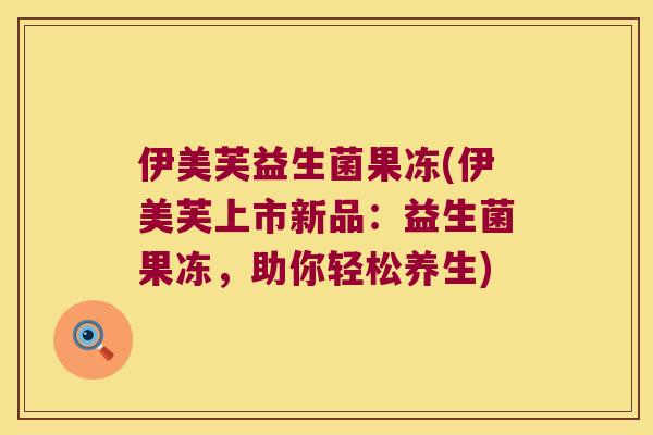 伊美芙益生菌果冻(伊美芙上市新品：益生菌果冻，助你轻松养生)