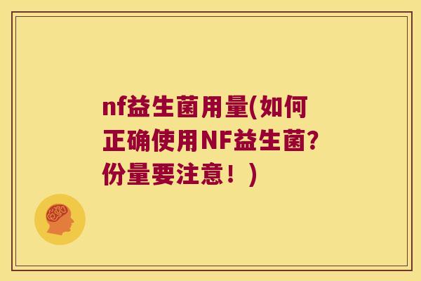 nf益生菌用量(如何正确使用NF益生菌?份量要注意!) nf益生菌用量(如何正确使用NF益生菌?份量要注意!)