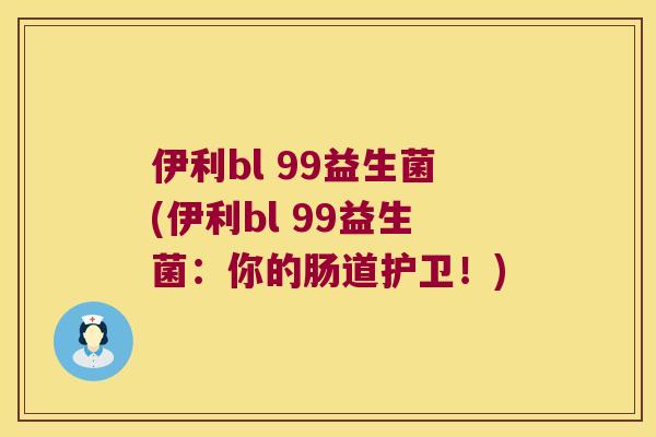 伊利bl 99益生菌(伊利bl 99益生菌：你的肠道护卫！)