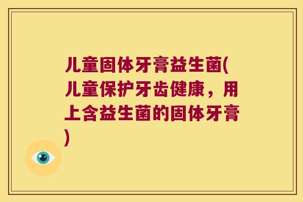 儿童固体牙膏益生菌(儿童保护牙齿健康，用上含益生菌的固体牙膏)