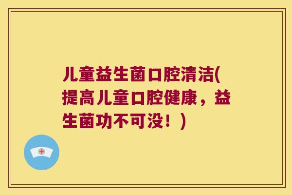 儿童益生菌口腔清洁(提高儿童口腔健康，益生菌功不可没！)