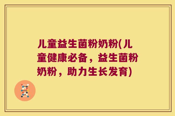 儿童益生菌粉奶粉(儿童健康必备，益生菌粉奶粉，助力生长发育)