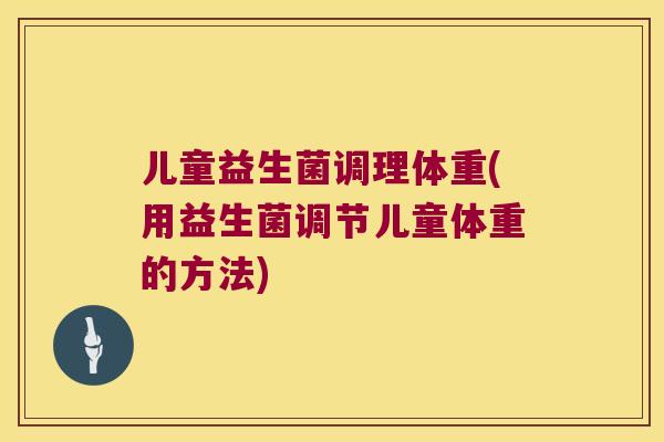 儿童益生菌调理体重(用益生菌调节儿童体重的方法) 儿童益生菌调理体重(用益生菌调节儿童体重的方法)