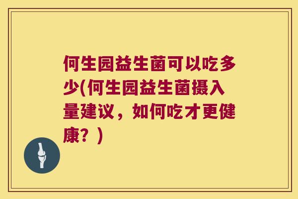 何生园益生菌可以吃多少(何生园益生菌摄入量建议,如何吃才更健康?) 何生园益生菌可以吃多少(何生园益生菌摄入量建议,如何吃才更健康?)