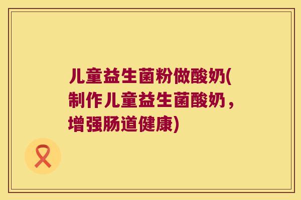 儿童益生菌粉做酸奶(制作儿童益生菌酸奶,增强肠道健康) 儿童益生菌粉做酸奶(制作儿童益生菌酸奶,增强肠道健康)