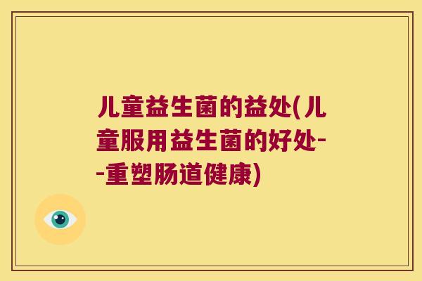 儿童益生菌的益处(儿童服用益生菌的好处--重塑肠道健康)