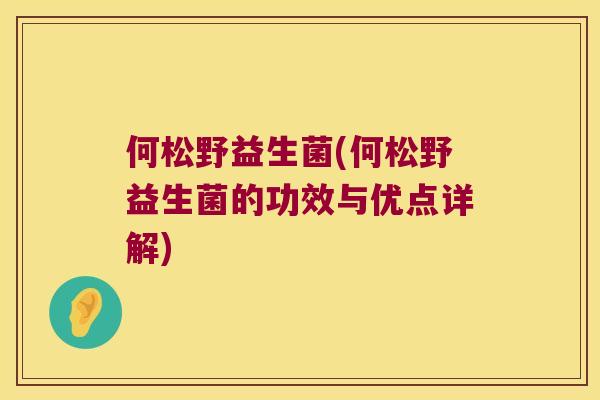 何松野益生菌(何松野益生菌的功效与优点详解) 何松野益生菌(何松野益生菌的功效与优点详解)