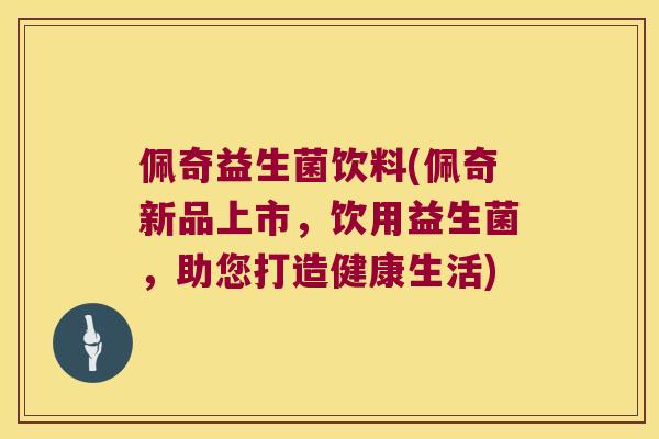 佩奇益生菌饮料(佩奇新品上市,饮用益生菌,助您打造健康生活) 佩奇益生菌饮料(佩奇新品上市,饮用益生菌,助您打造健康生活)
