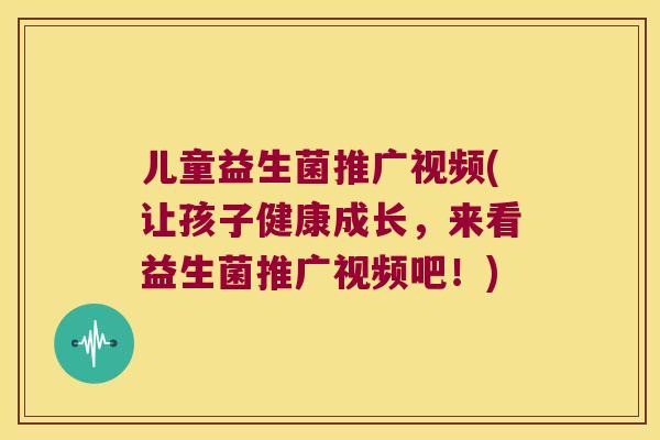 儿童益生菌推广视频(让孩子健康成长，来看益生菌推广视频吧！)
