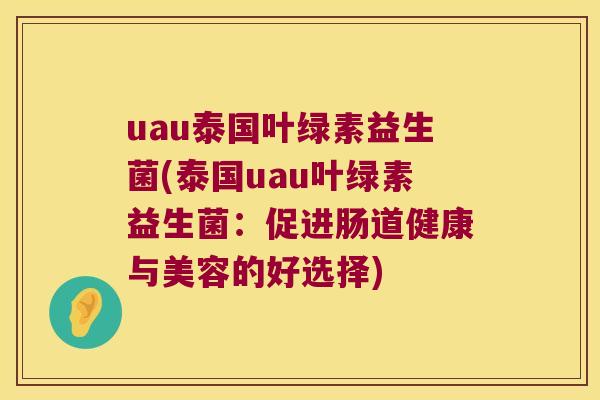 uau泰国叶绿素益生菌(泰国uau叶绿素益生菌:促进肠道健康与美容的好选择) uau泰国叶绿素益生菌(泰国uau叶绿素益生菌:促进肠道健康与美容的好选择)