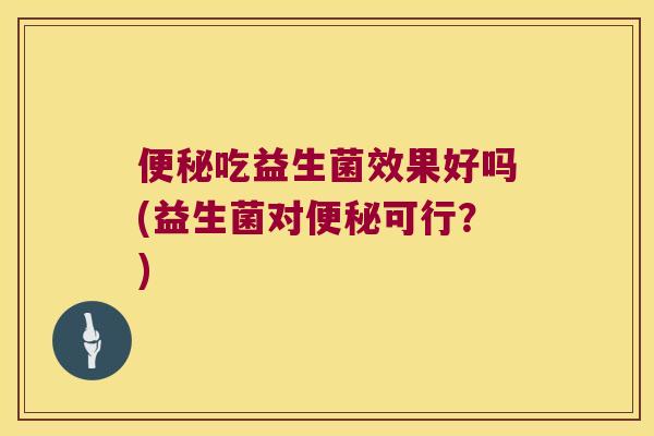 便秘吃益生菌效果好吗(益生菌对便秘可行？)