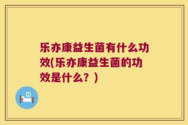 乐亦康益生菌有什么功效(乐亦康益生菌的功效是什么？)