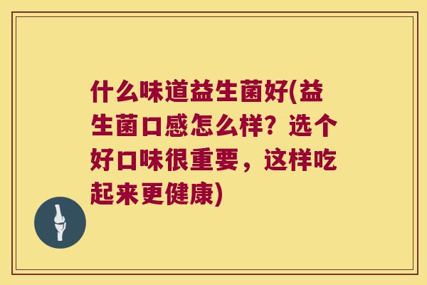 什么味道益生菌好(益生菌口感怎么样？选个好口味很重要，这样吃起来更健康)