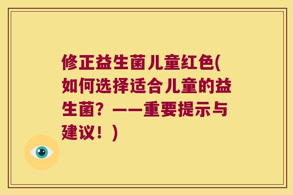 修正益生菌儿童红色(如何选择适合儿童的益生菌？——重要提示与建议！)