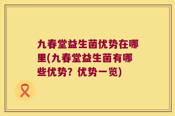 九春堂益生菌优势在哪里(九春堂益生菌有哪些优势?优势一览) 九春堂益生菌优势在哪里(九春堂益生菌有哪些优势?优势一览)