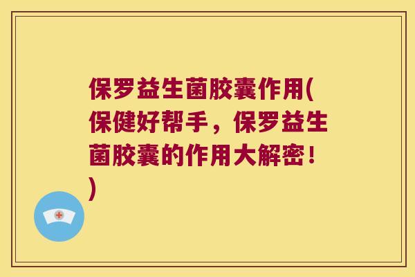 保罗益生菌胶囊作用(保健好帮手，保罗益生菌胶囊的作用大解密！)
