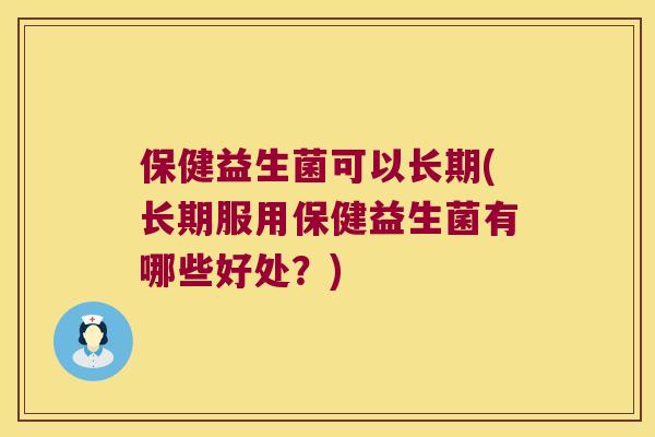 保健益生菌可以长期(长期服用保健益生菌有哪些好处？)
