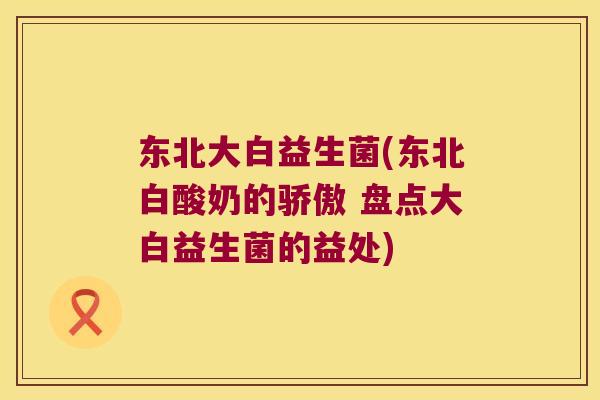 东北大白益生菌(东北白酸奶的骄傲 盘点大白益生菌的益处)