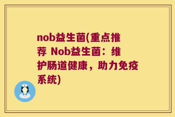 nob益生菌(重点推荐 Nob益生菌：维护肠道健康，助力免疫系统)