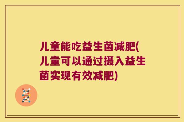 儿童能吃益生菌(儿童可以通过摄入益生菌实现有效) 儿童能吃益生菌(儿童可以通过摄入益生菌实现有效)