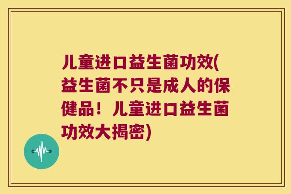 儿童进口益生菌功效(益生菌不只是成人的保健品！儿童进口益生菌功效大揭密)