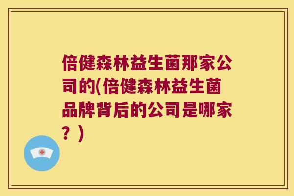 倍健森林益生菌那家公司的(倍健森林益生菌品牌背后的公司是哪家？)