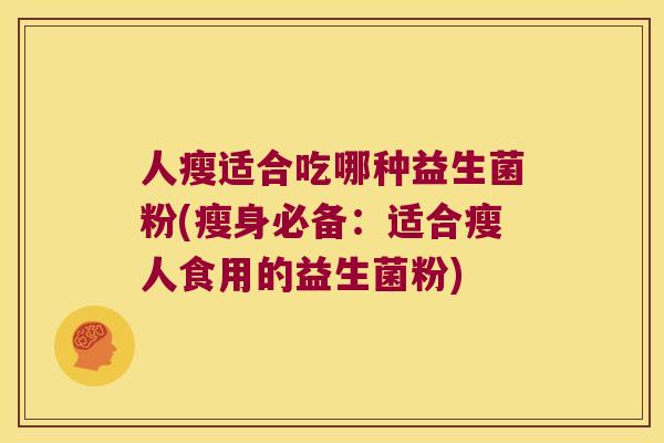 人瘦适合吃哪种益生菌粉(瘦身必备：适合瘦人食用的益生菌粉)