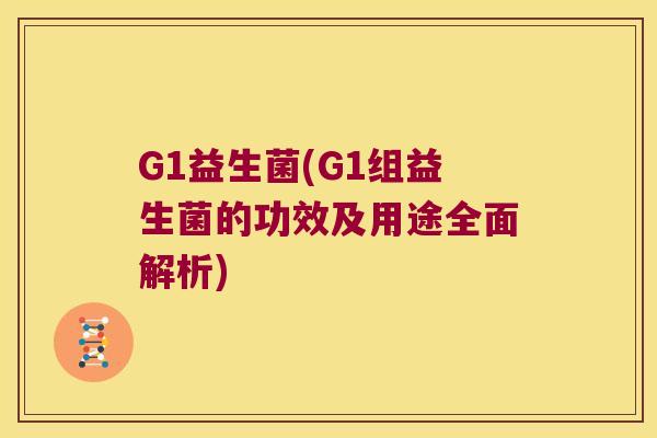 G1益生菌(G1组益生菌的功效及用途全面解析)