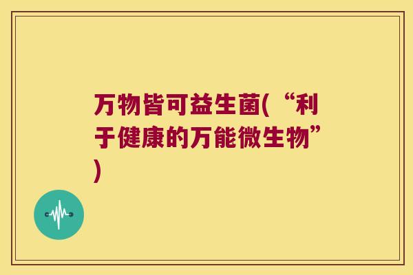 万物皆可益生菌(“利于健康的万能微生物”)