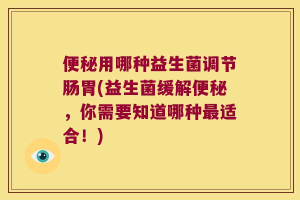 用哪种益生菌调节肠胃(益生菌缓解,你需要知道哪种适合!) 用哪种益生菌调节肠胃(益生菌缓解,你需要知道哪种适合!)