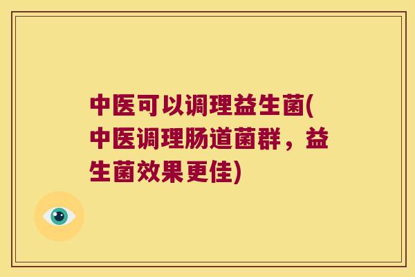 中医可以调理益生菌(中医调理肠道菌群，益生菌效果更佳)